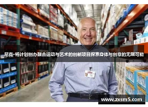 尼克·杨计划创办融合运动与艺术的创新项目探索身体与创意的无限可能
