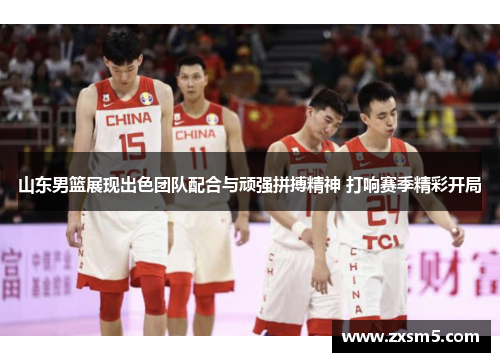 山东男篮展现出色团队配合与顽强拼搏精神 打响赛季精彩开局