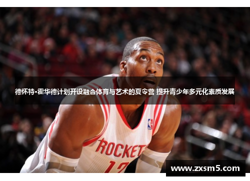 德怀特·霍华德计划开设融合体育与艺术的夏令营 提升青少年多元化素质发展